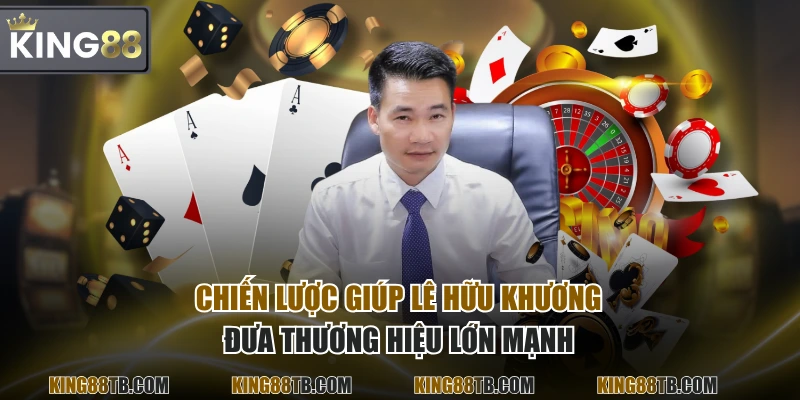 Chiến lược giúp Lê Hữu Khương đưa thương hiệu lớn mạnh