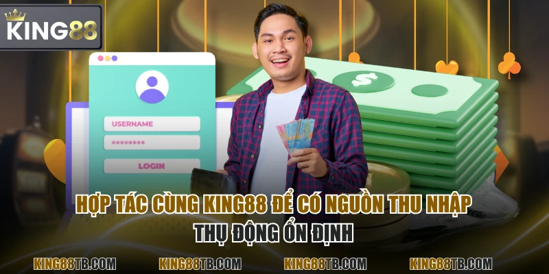 Hợp tác cùng KING88 để có nguồn thu nhập thụ động ổn định
