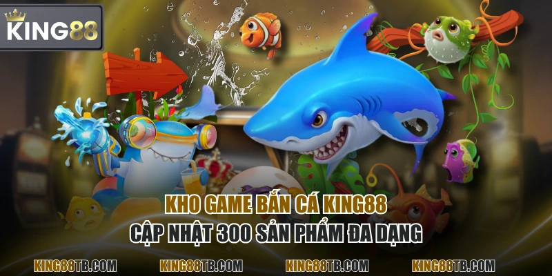 Kho game Bắn Cá KING88 cập nhật 300 sản phẩm đa dạng
